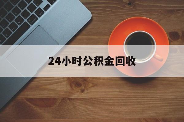 最新24小时公积金回收方法分析(最方便真实的丽水公积金贷款回收是什么意思方法)