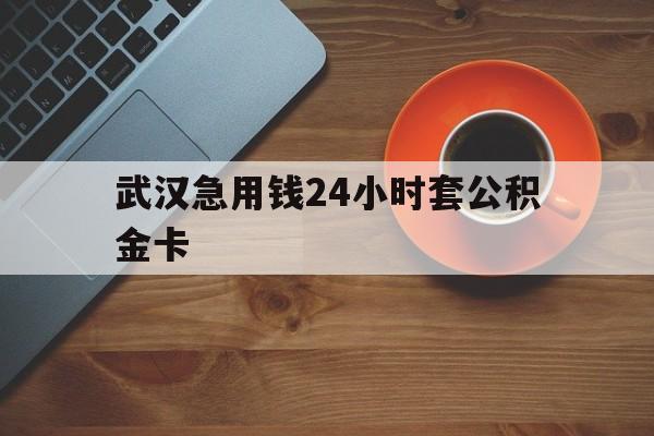 最新武汉急用钱24小时套公积金卡方法分析(最方便真实的丽水武汉公积金取现方法方法)