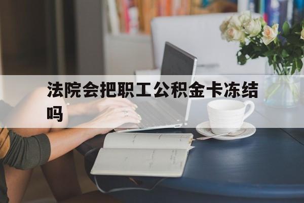 丽水最新法院会把职工公积金卡冻结吗方法分析(最方便真实的丽水法院会查封公积金吗方法)