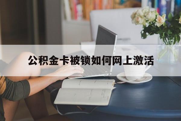 丽水最新公积金卡被锁如何网上激活方法分析(最方便真实的丽水公积金卡锁了可以去银行吗方法)