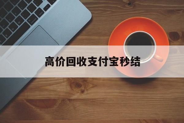 丽水最新高价回收支付宝秒结方法分析(最方便真实的丽水回收支付宝平台方法)