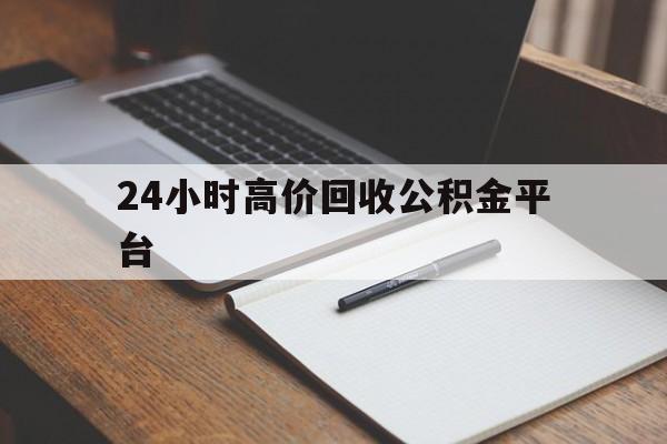 丽水最新24小时高价回收公积金平台方法分析(最方便真实的丽水住房公积金贷款回收方法)