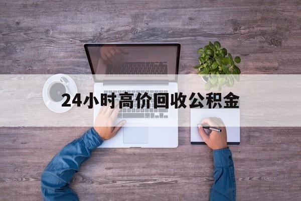 丽水最新24小时高价回收公积金方法分析(最方便真实的丽水公积金贷款回收方法)