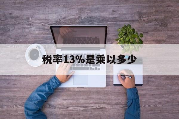 丽水最新税率13%是乘以多少方法分析(最方便真实的丽水税率13%怎么算含税价方法)
