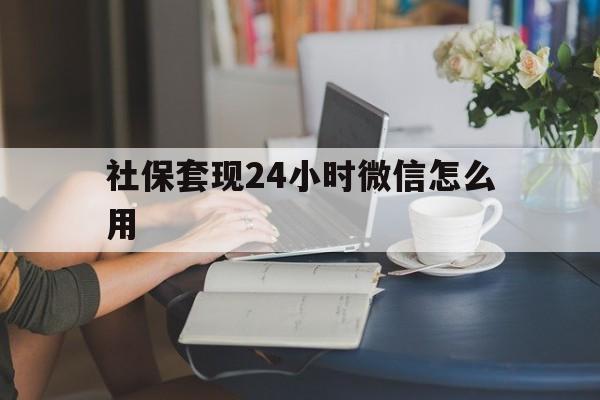 丽水最新社保套现24小时微信怎么用方法分析(最方便真实的丽水社保套现主要是套什么方法)