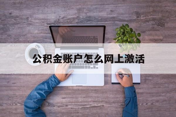 丽水最新公积金账户怎么网上激活方法分析(最方便真实的丽水公积金账户怎么网上激活的方法)