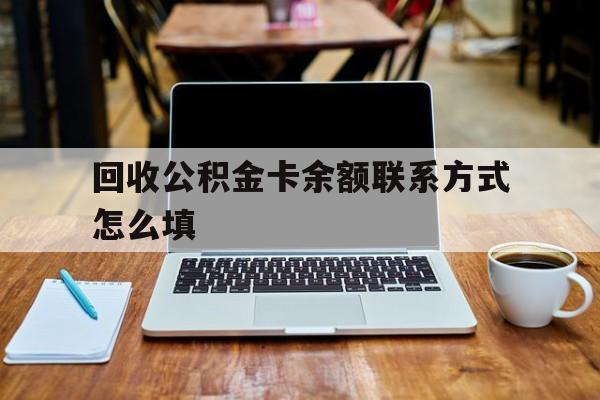 丽水最新回收公积金卡余额联系方式怎么填方法分析(最方便真实的丽水回收公积金卡余额联系方式怎么填的方法)