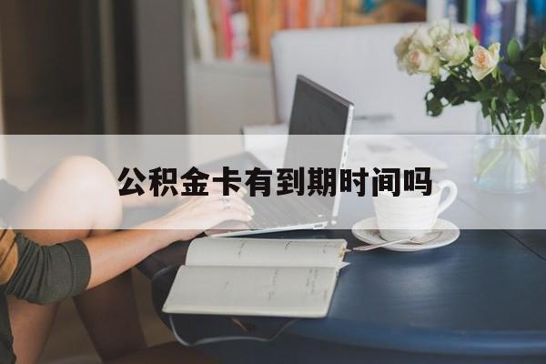 丽水最新公积金卡有到期时间吗方法分析(最方便真实的丽水公积金卡上的有效期限是什么意思方法)