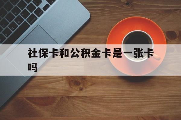 丽水最新社保卡和公积金卡是一张卡吗方法分析(最方便真实的丽水社保卡和公积金卡是一张卡吗?方法)