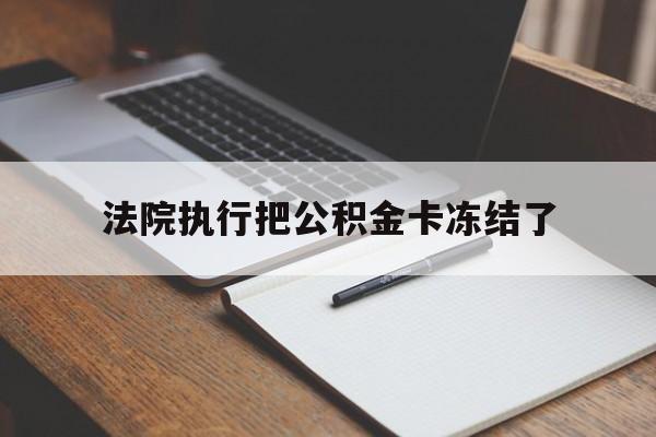 丽水最新法院执行把公积金卡冻结了方法分析(最方便真实的丽水法院冻结住房公积金方法)
