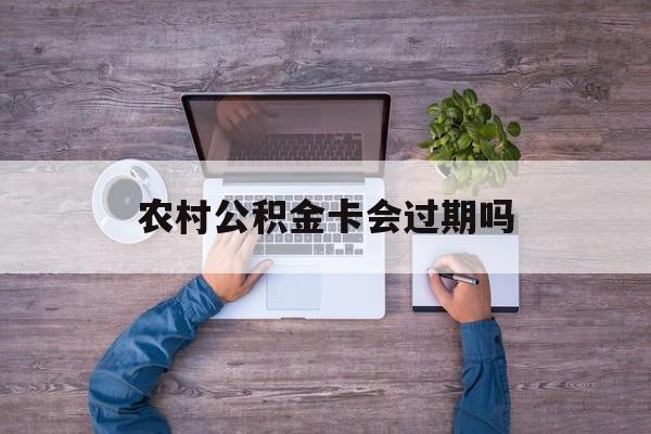 丽水最新农村公积金卡会过期吗方法分析(最方便真实的丽水农村公积金卡会过期吗现在方法)