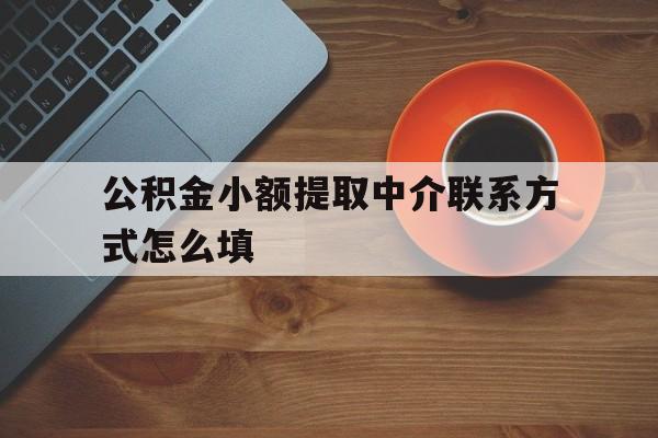 丽水最新公积金小额提取中介联系方式怎么填方法分析(最方便真实的丽水公积金提取中介可靠吗方法)