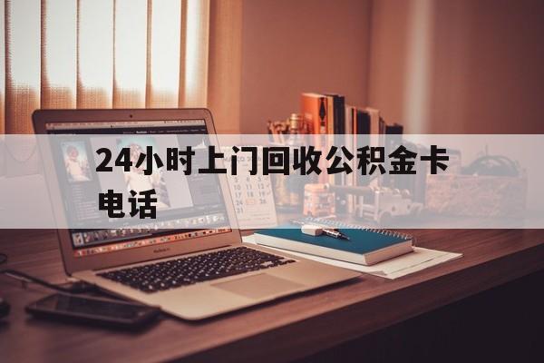 丽水最新24小时上门回收公积金卡电话方法分析(最方便真实的丽水24小时上门回收公积金卡电话方法)