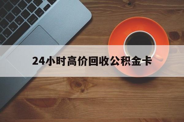 丽水最新24小时高价回收公积金卡方法分析(最方便真实的丽水24小时高价回收公积金卡怎么办方法)