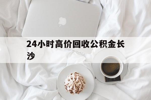 丽水最新24小时高价回收公积金长沙方法分析(最方便真实的丽水长沙公积金怎么取出来,去哪里取方法)