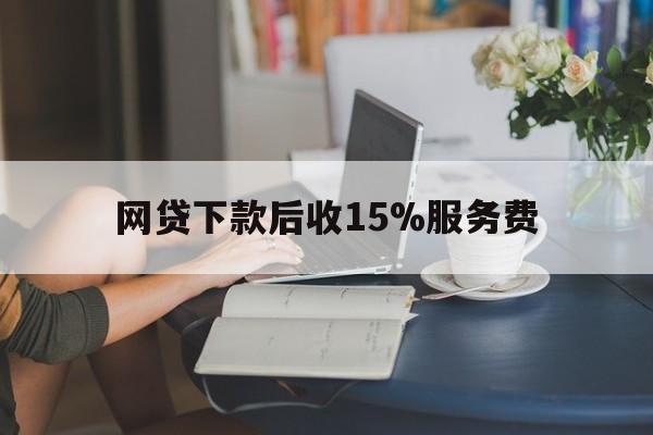 丽水最新网贷下款后收15%服务费方法分析(最方便真实的丽水网贷收取贷后服务费合法吗方法)