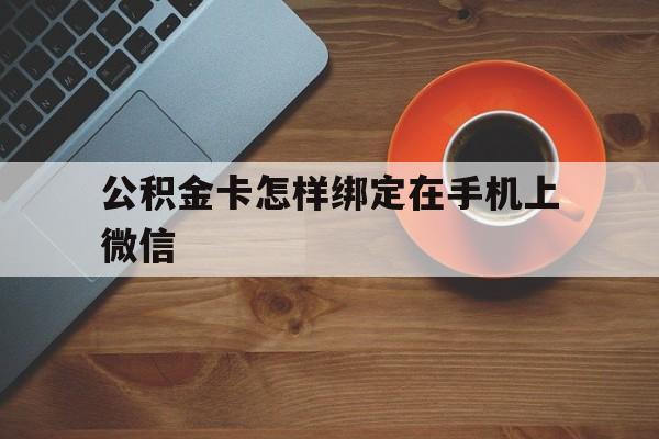 丽水最新公积金卡怎样绑定在手机上微信方法分析(最方便真实的丽水住房公积金卡怎么绑定微信方法)