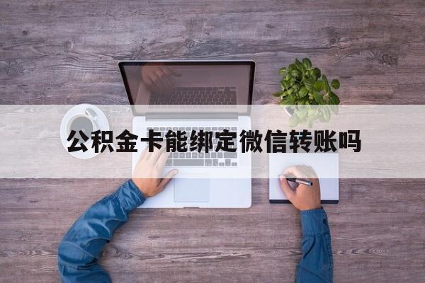 丽水最新公积金卡能绑定微信转账吗方法分析(最方便真实的丽水公积金卡可以绑定手机银行吗方法)