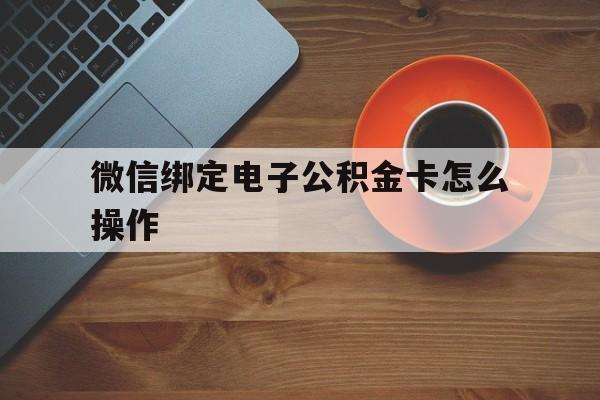丽水最新微信绑定电子公积金卡怎么操作方法分析(最方便真实的丽水微信绑定电子公积金卡怎么操作的方法)