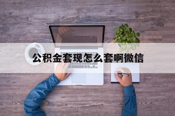 丽水最新公积金套现怎么套啊微信方法分析(最方便真实的丽水公积金套现怎么套啊微信提现方法)