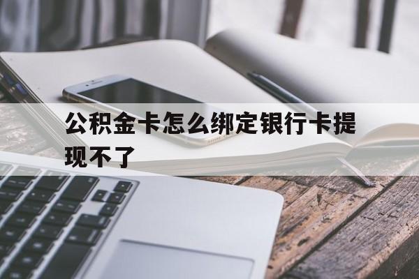 丽水最新公积金卡怎么绑定银行卡提现不了方法分析(最方便真实的丽水公积金卡怎么绑定银行卡提现不了呢方法)