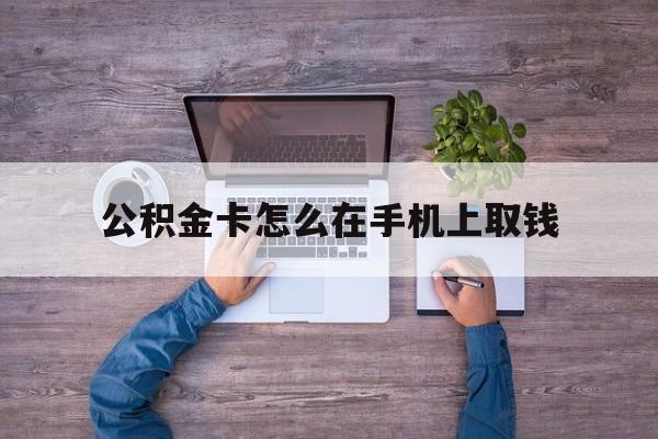 丽水最新公积金卡怎么在手机上取钱方法分析(最方便真实的丽水公积金卡怎么在手机上激活方法)