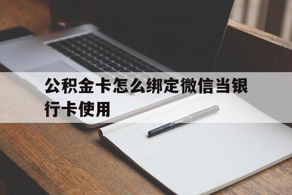 丽水最新公积金卡怎么绑定微信当银行卡使用方法分析(最方便真实的丽水公积金卡怎么绑定微信当银行卡使用呢方法)