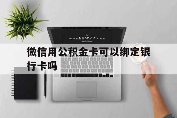 丽水最新微信用公积金卡可以绑定银行卡吗方法分析(最方便真实的丽水微信可以绑定住房公积金银行卡吗?方法)