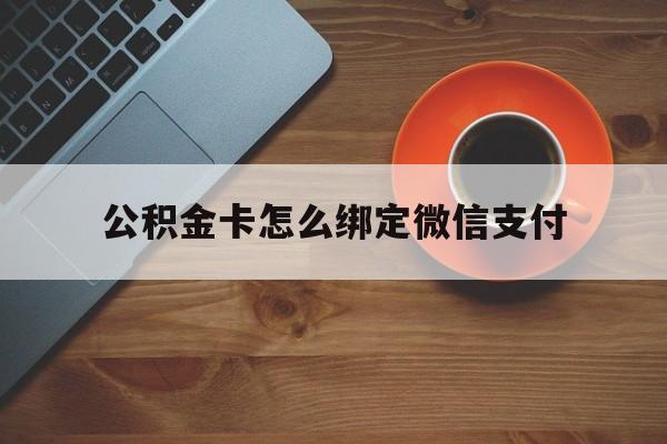 丽水最新公积金卡怎么绑定微信支付方法分析(最方便真实的丽水公积金卡绑微信能直接支付吗方法)