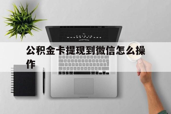丽水最新公积金卡提现到微信怎么操作方法分析(最方便真实的丽水公积金提到银行卡怎么提方法)