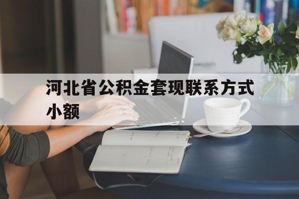 丽水最新河北省公积金套现联系方式小额方法分析(最方便真实的丽水河北公积金怎么提取条件方法)